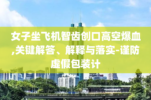 女子坐飛機(jī)智齒創(chuàng)口高空爆血,關(guān)鍵解答、解釋與落實(shí)-謹(jǐn)防虛假包裝計(jì)