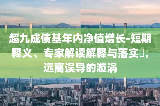 超九成債基年內凈值增長-短期釋義、專家解讀解釋與落實?,遠離誤導的漩渦