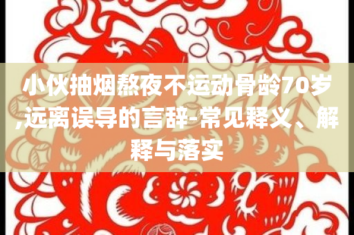 小伙抽煙熬夜不運(yùn)動(dòng)骨齡70歲,遠(yuǎn)離誤導(dǎo)的言辭-常見釋義、解釋與落實(shí)