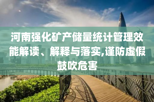 河南強化礦產(chǎn)儲量統(tǒng)計管理效能解讀、解釋與落實,謹防虛假鼓吹危害