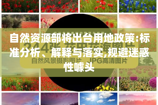 自然資源部將出臺用地政策:標(biāo)準(zhǔn)分析、解釋與落實,規(guī)避迷惑性噱頭
