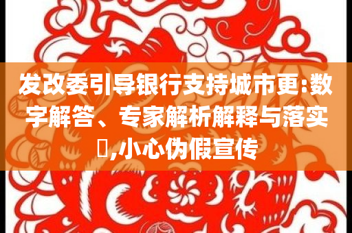 發(fā)改委引導(dǎo)銀行支持城市更:數(shù)字解答、專家解析解釋與落實?,小心偽假宣傳