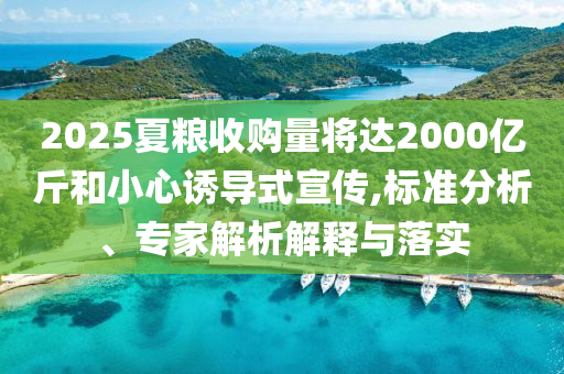 2025夏糧收購(gòu)量將達(dá)2000億斤和小心誘導(dǎo)式宣傳,標(biāo)準(zhǔn)分析、專家解析解釋與落實(shí)