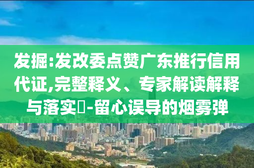 發(fā)掘:發(fā)改委點(diǎn)贊廣東推行信用代證,完整釋義、專家解讀解釋與落實(shí)?-留心誤導(dǎo)的煙霧彈