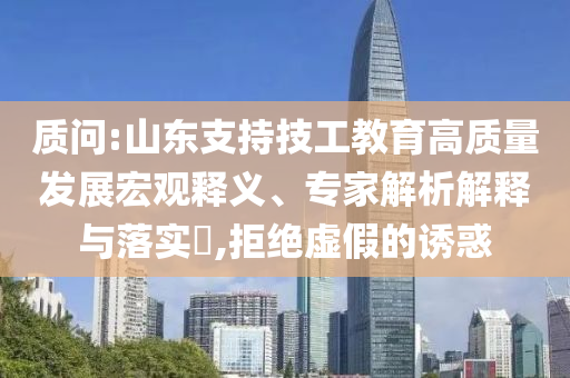 質(zhì)問:山東支持技工教育高質(zhì)量發(fā)展宏觀釋義、專家解析解釋與落實?,拒絕虛假的誘惑