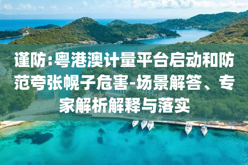 謹防:粵港澳計量平臺啟動和防范夸張幌子危害-場景解答、專家解析解釋與落實
