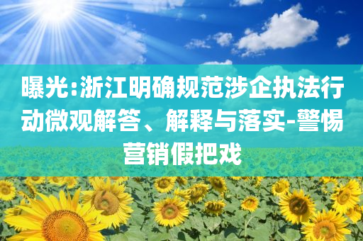 曝光:浙江明確規(guī)范涉企執(zhí)法行動微觀解答、解釋與落實-警惕營銷假把戲