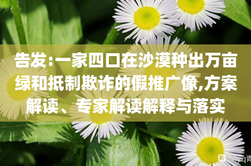 告發(fā):一家四口在沙漠種出萬畝綠和抵制欺詐的假推廣像,方案解讀、專家解讀解釋與落實