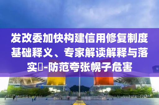 發(fā)改委加快構(gòu)建信用修復(fù)制度基礎(chǔ)釋義、專家解讀解釋與落實(shí)?-防范夸張幌子危害