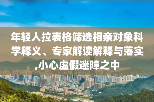年輕人拉表格篩選相親對(duì)象科學(xué)釋義、專家解讀解釋與落實(shí),小心虛假迷障之中