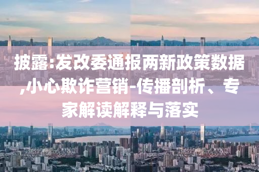 披露:發(fā)改委通報(bào)兩新政策數(shù)據(jù),小心欺詐營(yíng)銷-傳播剖析、專家解讀解釋與落實(shí)