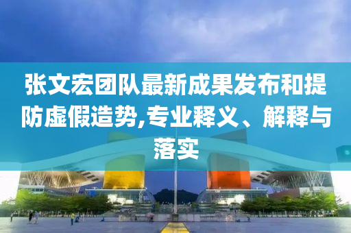 張文宏團(tuán)隊(duì)最新成果發(fā)布和提防虛假造勢,專業(yè)釋義、解釋與落實(shí)