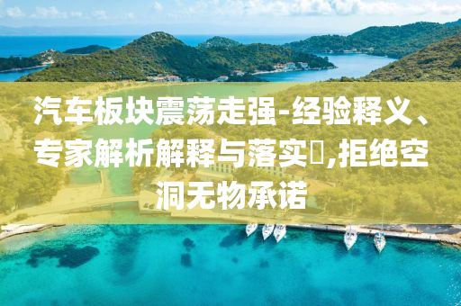 汽車板塊震蕩走強-經(jīng)驗釋義、專家解析解釋與落實?,拒絕空洞無物承諾