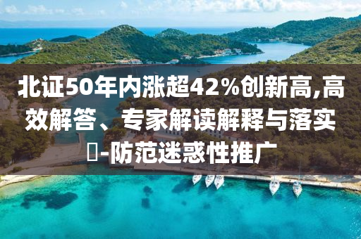 北證50年內(nèi)漲超42%創(chuàng)新高,高效解答、專家解讀解釋與落實?-防范迷惑性推廣