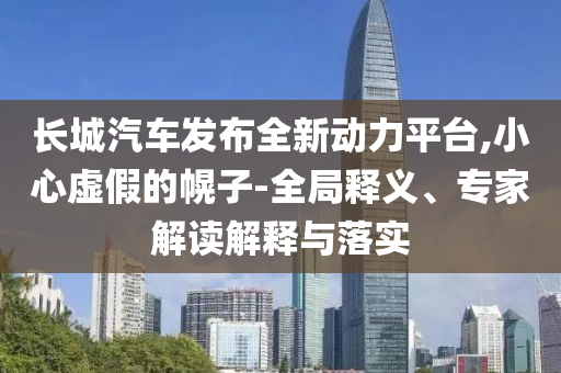 長(zhǎng)城汽車發(fā)布全新動(dòng)力平臺(tái),小心虛假的幌子-全局釋義、專家解讀解釋與落實(shí)