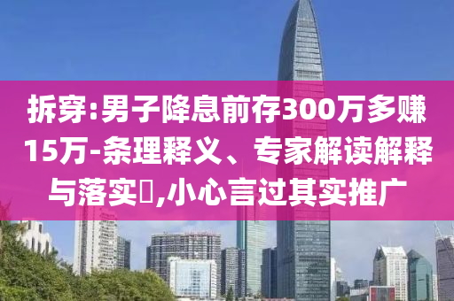 拆穿:男子降息前存300萬(wàn)多賺15萬(wàn)-條理釋義、專家解讀解釋與落實(shí)?,小心言過(guò)其實(shí)推廣
