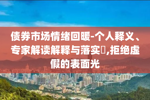 債券市場(chǎng)情緒回暖-個(gè)人釋義、專家解讀解釋與落實(shí)?,拒絕虛假的表面光