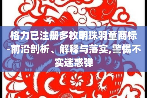 格力已注冊多枚明珠羽童商標(biāo)-前沿剖析、解釋與落實(shí),警惕不實(shí)迷惑彈
