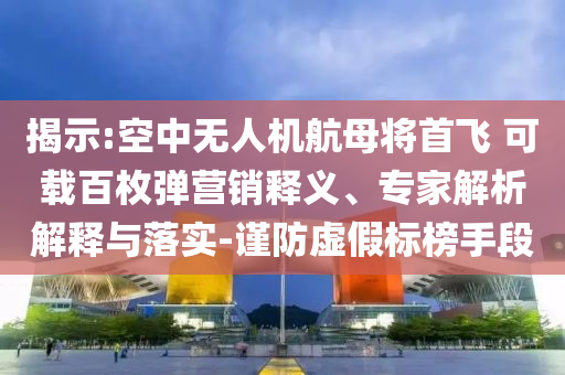 揭示:空中無人機航母將首飛 可載百枚彈營銷釋義、專家解析解釋與落實-謹防虛假標榜手段