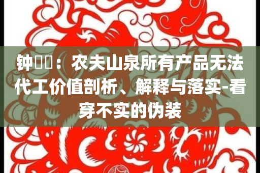 鐘睒睒：農(nóng)夫山泉所有產(chǎn)品無法代工價值剖析、解釋與落實-看穿不實的偽裝