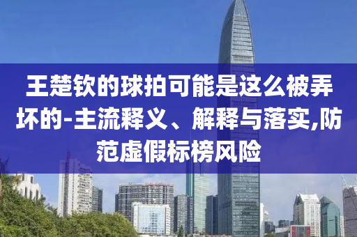 王楚欽的球拍可能是這么被弄壞的-主流釋義、解釋與落實,防范虛假標(biāo)榜風(fēng)險