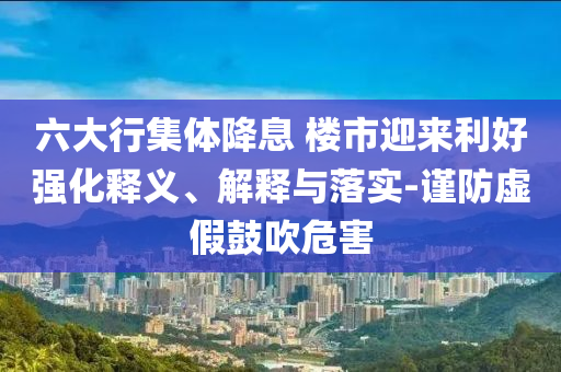 六大行集體降息 樓市迎來(lái)利好強(qiáng)化釋義、解釋與落實(shí)-謹(jǐn)防虛假鼓吹危害