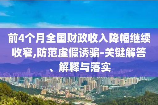 前4個(gè)月全國(guó)財(cái)政收入降幅繼續(xù)收窄,防范虛假誘騙-關(guān)鍵解答、解釋與落實(shí)