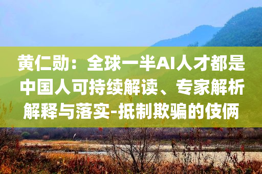 黃仁勛：全球一半AI人才都是中國(guó)人可持續(xù)解讀、專家解析解釋與落實(shí)-抵制欺騙的伎倆