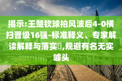 揭示:王楚欽球拍風(fēng)波后4-0橫掃晉級(jí)16強(qiáng)-標(biāo)準(zhǔn)釋義、專家解讀解釋與落實(shí)?,規(guī)避有名無(wú)實(shí)噱頭