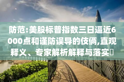 防范:美股標普指數(shù)三日逼近6000點和謹防誤導的伎倆,直觀釋義、專家解析解釋與落實?