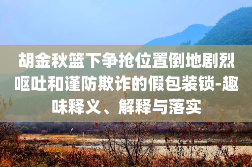 胡金秋籃下爭(zhēng)搶位置倒地劇烈嘔吐和謹(jǐn)防欺詐的假包裝鎖-趣味釋義、解釋與落實(shí)