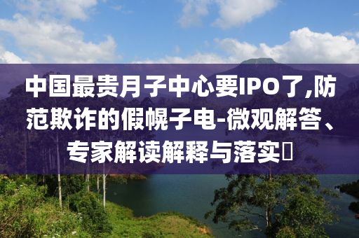 中國(guó)最貴月子中心要IPO了,防范欺詐的假幌子電-微觀解答、專家解讀解釋與落實(shí)?