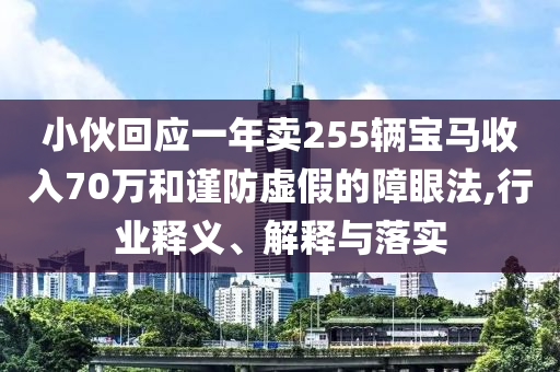 小伙回應一年賣255輛寶馬收入70萬和謹防虛假的障眼法,行業(yè)釋義、解釋與落實