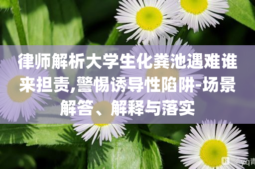 律師解析大學(xué)生化糞池遇難誰來擔(dān)責(zé),警惕誘導(dǎo)性陷阱-場(chǎng)景解答、解釋與落實(shí)