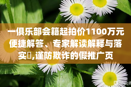 一俱樂(lè)部會(huì)籍起拍價(jià)1100萬(wàn)元便捷解答、專家解讀解釋與落實(shí)?,謹(jǐn)防欺詐的假推廣頁(yè)