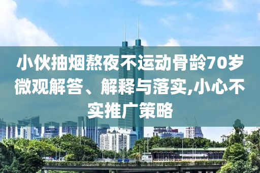 小伙抽煙熬夜不運(yùn)動(dòng)骨齡70歲微觀解答、解釋與落實(shí),小心不實(shí)推廣策略