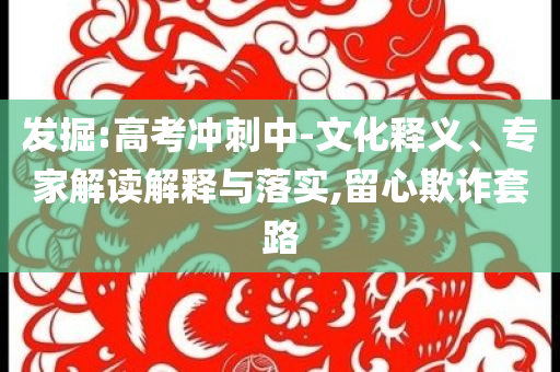 發(fā)掘:高考沖刺中-文化釋義、專家解讀解釋與落實(shí),留心欺詐套路