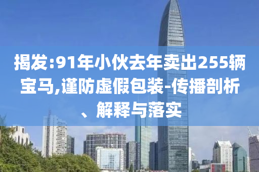 揭發(fā):91年小伙去年賣出255輛寶馬,謹(jǐn)防虛假包裝-傳播剖析、解釋與落實(shí)