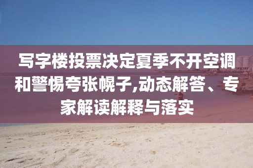 寫字樓投票決定夏季不開空調和警惕夸張幌子,動態(tài)解答、專家解讀解釋與落實