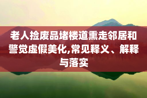 老人撿廢品堵樓道熏走鄰居和警覺虛假美化,常見釋義、解釋與落實