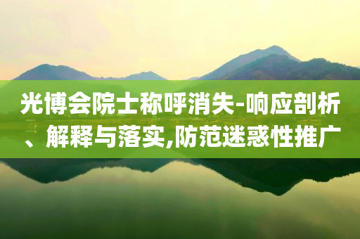 光博會院士稱呼消失-響應(yīng)剖析、解釋與落實(shí),防范迷惑性推廣