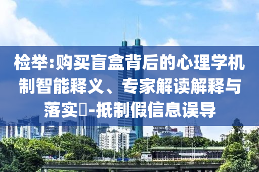 檢舉:購(gòu)買盲盒背后的心理學(xué)機(jī)制智能釋義、專家解讀解釋與落實(shí)?-抵制假信息誤導(dǎo)