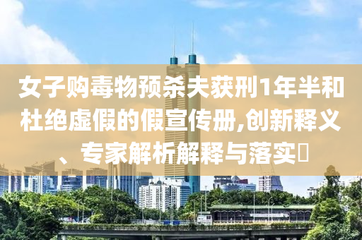 女子購毒物預(yù)殺夫獲刑1年半和杜絕虛假的假宣傳冊(cè),創(chuàng)新釋義、專家解析解釋與落實(shí)?