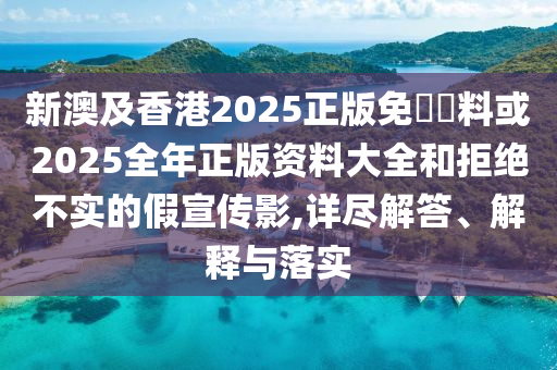 新澳及香港2025正版免費(fèi)資料或2025全年正版資料大全和拒絕不實(shí)的假宣傳影,詳盡解答、解釋與落實(shí)