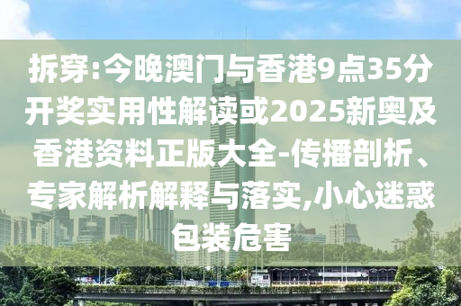 拆穿:今晚澳門與香港9點(diǎn)35分開獎(jiǎng)實(shí)用性解讀或2025新奧及香港資料正版大全-傳播剖析、專家解析解釋與落實(shí),小心迷惑包裝危害