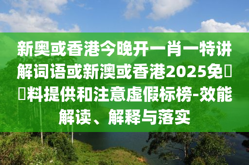 新奧或香港今晚開一肖一特講解詞語或新澳或香港2025免費(fèi)資料提供和注意虛假標(biāo)榜-效能解讀、解釋與落實(shí)