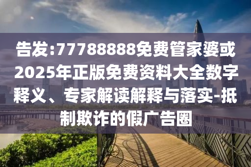 告發(fā):77788888免費(fèi)管家婆或2025年正版免費(fèi)資料大全數(shù)字釋義、專家解讀解釋與落實(shí)-抵制欺詐的假?gòu)V告圈