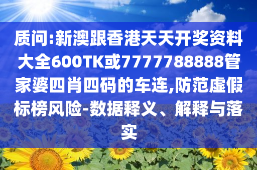 質(zhì)問:新澳跟香港天天開獎(jiǎng)資料大全600TK或7777788888管家婆四肖四碼的車連,防范虛假標(biāo)榜風(fēng)險(xiǎn)-數(shù)據(jù)釋義、解釋與落實(shí)