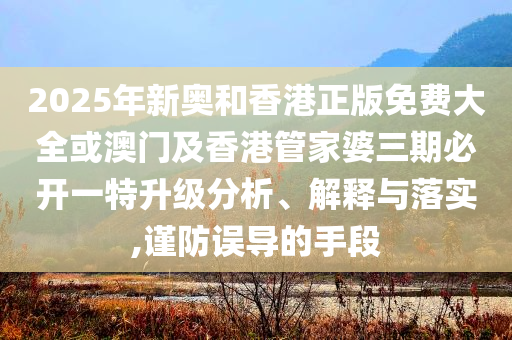 2025年新奧和香港正版免費(fèi)大全或澳門及香港管家婆三期必開一特升級(jí)分析、解釋與落實(shí),謹(jǐn)防誤導(dǎo)的手段