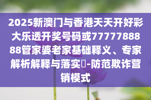 2025新澳門與香港天天開好彩大樂透開獎(jiǎng)號(hào)碼或7777788888管家婆老家基礎(chǔ)釋義、專家解析解釋與落實(shí)?-防范欺詐營(yíng)銷模式